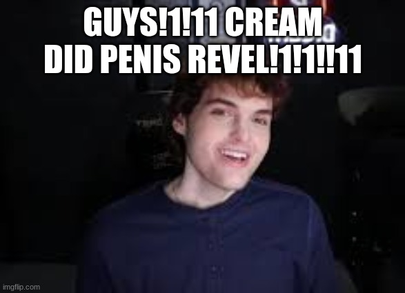 real | GUYS!1!11 CREAM DID PENIS REVEL!1!1!!11 | made w/ Imgflip meme maker