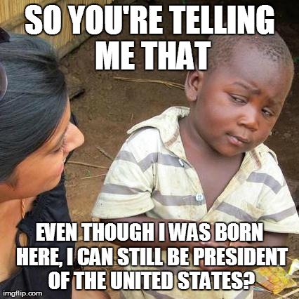 Third World Skeptical Kid | SO YOU'RE TELLING ME THAT EVEN THOUGH I WAS BORN HERE, I CAN STILL BE PRESIDENT OF THE UNITED STATES? | image tagged in memes,third world skeptical kid | made w/ Imgflip meme maker