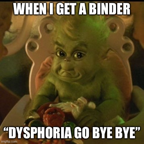 Baby Grinch | WHEN I GET A BINDER; “DYSPHORIA GO BYE BYE” | image tagged in baby grinch | made w/ Imgflip meme maker