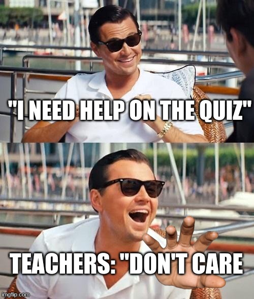 Leonardo Dicaprio Wolf Of Wall Street | "I NEED HELP ON THE QUIZ"; TEACHERS: "DON'T CARE | image tagged in memes,leonardo dicaprio wolf of wall street | made w/ Imgflip meme maker