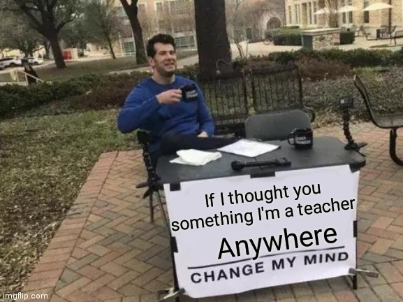 Change My Mind Meme | If I thought you something I'm a teacher; Anywhere | image tagged in memes,change my mind | made w/ Imgflip meme maker