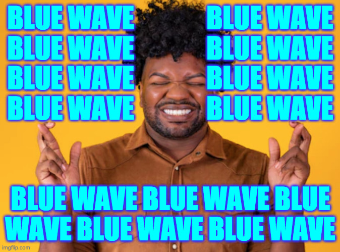 I'm making it happen.  I can feel it! | BLUE WAVE              BLUE WAVE
BLUE WAVE              BLUE WAVE
BLUE WAVE              BLUE WAVE
BLUE WAVE              BLUE WAVE
 
 

BLUE WAVE BLUE WAVE BLUE
WAVE BLUE WAVE BLUE WAVE | image tagged in memes,blue wave | made w/ Imgflip meme maker