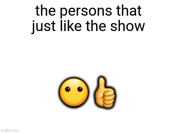 the persons that just like the show ?? | made w/ Imgflip meme maker