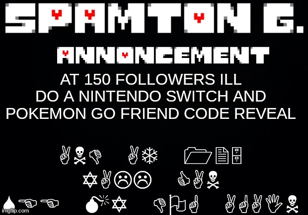 Spamton announcement temp | AND AT 125 YALL CAN SEE MY DOG AGAIN; AT 150 FOLLOWERS ILL DO A NINTENDO SWITCH AND POKEMON GO FRIEND CODE REVEAL | image tagged in spamton announcement temp | made w/ Imgflip meme maker