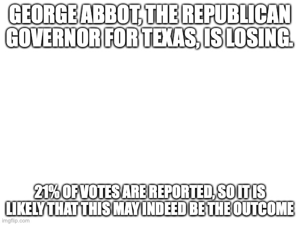 that was... unexpected. | GEORGE ABBOT, THE REPUBLICAN GOVERNOR FOR TEXAS, IS LOSING. 21% OF VOTES ARE REPORTED, SO IT IS LIKELY THAT THIS MAY INDEED BE THE OUTCOME | made w/ Imgflip meme maker