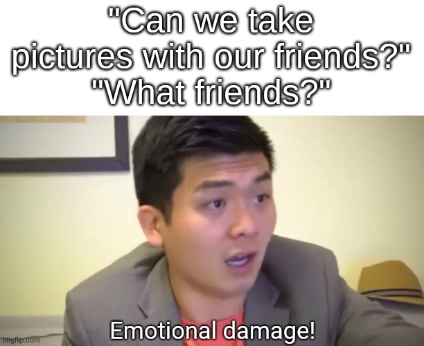this happened a year ago lol | "Can we take pictures with our friends?"
"What friends?" | image tagged in emotional damage | made w/ Imgflip meme maker