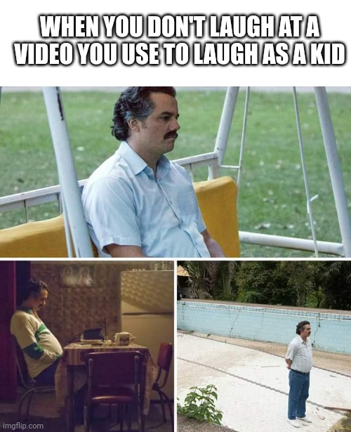 Sadness 2 | WHEN YOU DON'T LAUGH AT A VIDEO YOU USE TO LAUGH AS A KID | image tagged in memes,sad pablo escobar | made w/ Imgflip meme maker