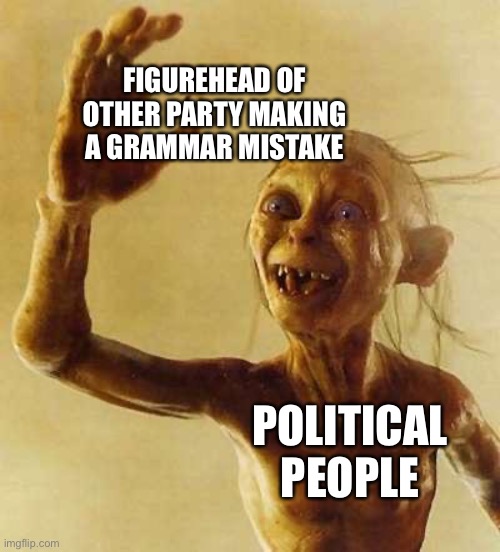 It is true though | FIGUREHEAD OF OTHER PARTY MAKING A GRAMMAR MISTAKE; POLITICAL PEOPLE | image tagged in my precious gollum | made w/ Imgflip meme maker
