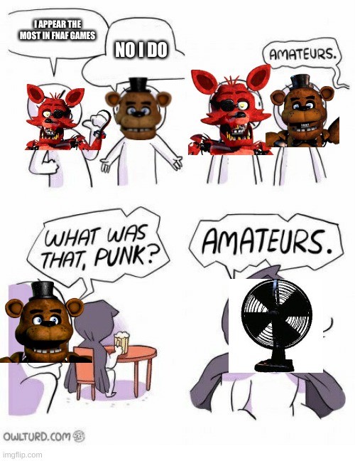 the desk fan has always been with us... | I APPEAR THE MOST IN FNAF GAMES; NO I DO | image tagged in amateurs | made w/ Imgflip meme maker