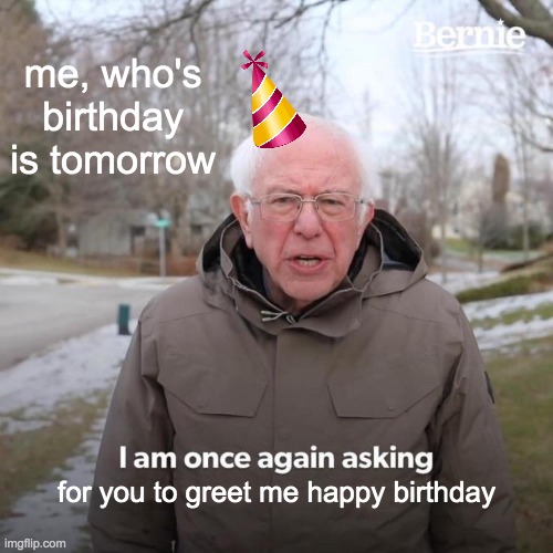 YAY IM OLD NOW | me, who's birthday is tomorrow; for you to greet me happy birthday | image tagged in memes,bernie i am once again asking for your support | made w/ Imgflip meme maker