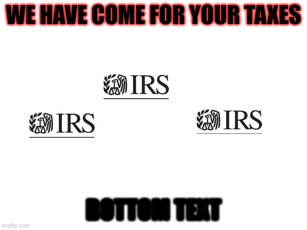 taxes | WE HAVE COME FOR YOUR TAXES; BOTTOM TEXT | image tagged in relatable memes | made w/ Imgflip meme maker