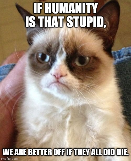 Grumpy Cat Meme | IF HUMANITY IS THAT STUPID, WE ARE BETTER OFF IF THEY ALL DID DIE. | image tagged in memes,grumpy cat | made w/ Imgflip meme maker