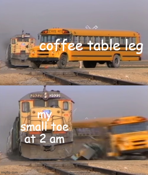 oof | coffee table leg; my small toe at 2 am | image tagged in a train hitting a school bus | made w/ Imgflip meme maker