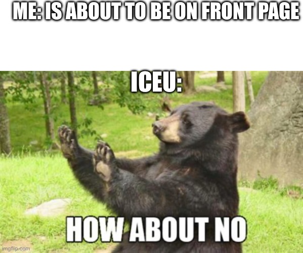 Bros da meme lord | ME: IS ABOUT TO BE ON FRONT PAGE; ICEU: | image tagged in memes,blank transparent square,how about no bear | made w/ Imgflip meme maker
