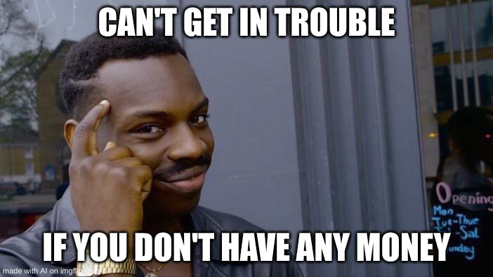 smort | CAN'T GET IN TROUBLE; IF YOU DON'T HAVE ANY MONEY | image tagged in memes,roll safe think about it,ai | made w/ Imgflip meme maker