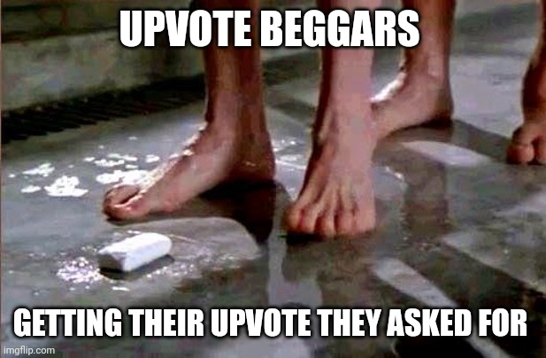 drop the soap | UPVOTE BEGGARS; GETTING THEIR UPVOTE THEY ASKED FOR | image tagged in drop the soap | made w/ Imgflip meme maker