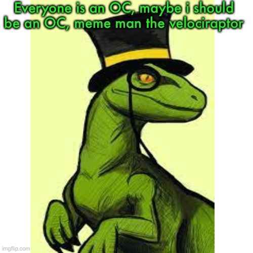 I was bored, and i like dinosaurs | Everyone is an OC, maybe i should be an OC, meme man the velociraptor | made w/ Imgflip meme maker