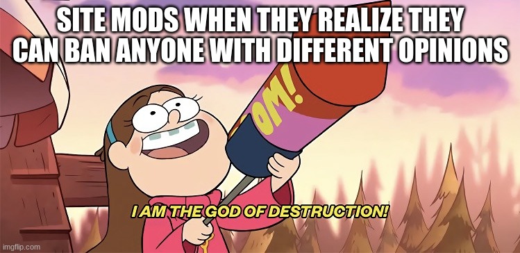 I am the god of destruction | SITE MODS WHEN THEY REALIZE THEY CAN BAN ANYONE WITH DIFFERENT OPINIONS | image tagged in i am the god of destruction | made w/ Imgflip meme maker
