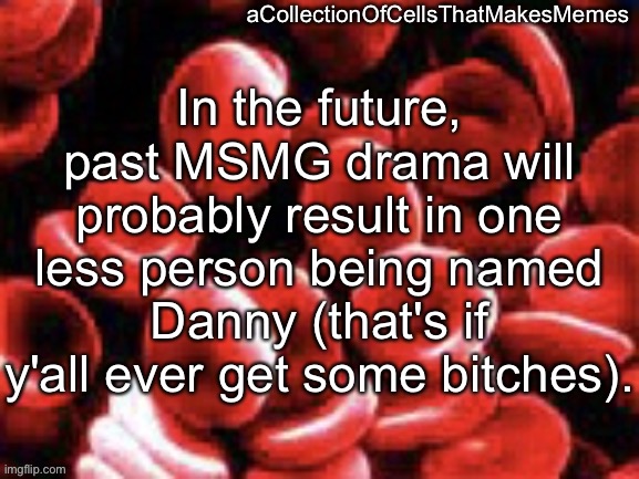 aCollectionOfCellsThatMakesMemes announcement template | In the future, past MSMG drama will probably result in one less person being named Danny (that's if y'all ever get some bitches). | image tagged in acollectionofcellsthatmakesmemes announcement template | made w/ Imgflip meme maker