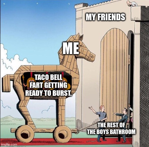 Trojan Horse | MY FRIENDS; ME; TACO BELL FART GETTING READY TO BURST. THE REST OF THE BOYS BATHROOM | image tagged in trojan horse | made w/ Imgflip meme maker