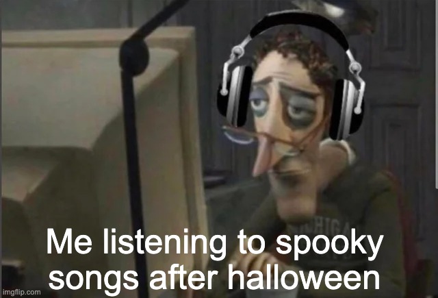 sad computer man | Me listening to spooky songs after halloween | image tagged in sad computer man | made w/ Imgflip meme maker