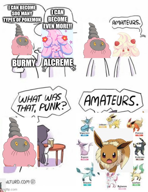 amateurs! | I CAN BECOME SOO MANY TYPES OF POKEMON; I CAN BECOME EVEN MORE!! BURMY; ALCREME | image tagged in amateurs | made w/ Imgflip meme maker