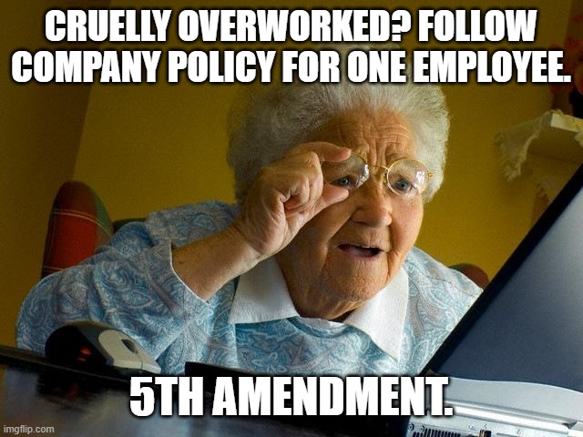 Grandma Finds The Internet Meme | CRUELLY OVERWORKED? FOLLOW COMPANY POLICY FOR ONE EMPLOYEE. 5TH AMENDMENT. | image tagged in memes,grandma finds the internet | made w/ Imgflip meme maker