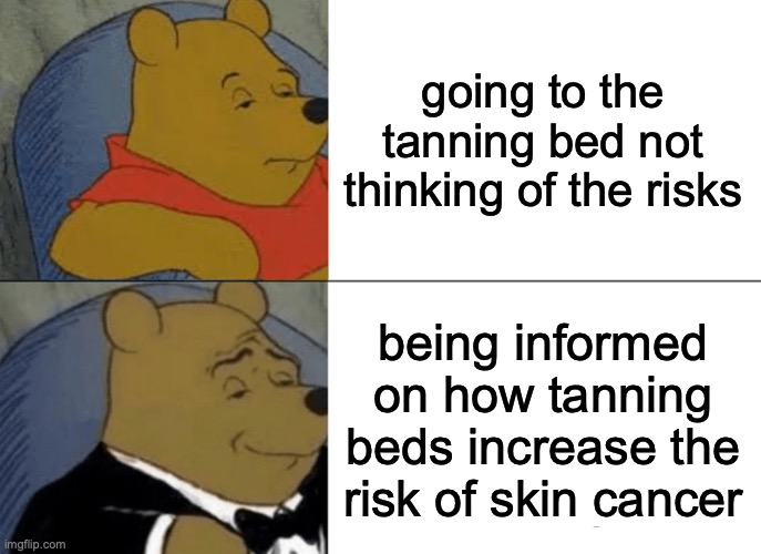 Tuxedo Winnie The Pooh Meme | going to the tanning bed not thinking of the risks; being informed on how tanning beds increase the risk of skin cancer | image tagged in memes,tuxedo winnie the pooh | made w/ Imgflip meme maker