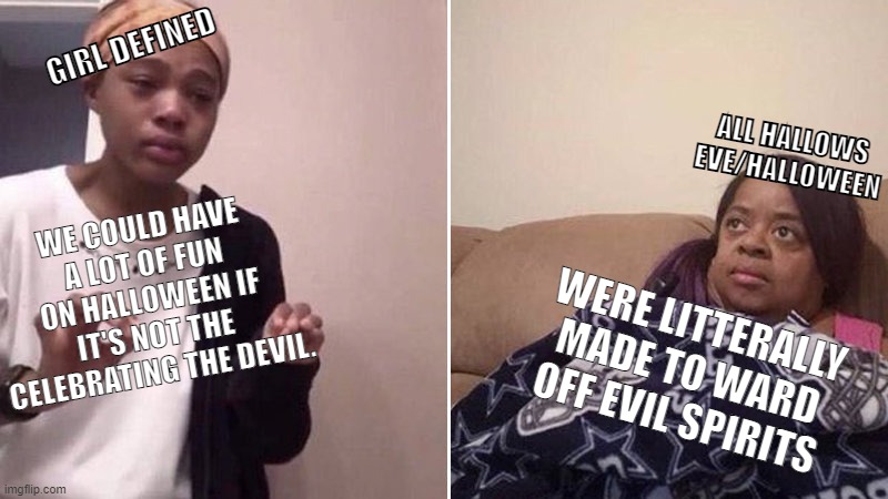 What the heck, Girl Defined? | GIRL DEFINED; ALL HALLOWS EVE/HALLOWEEN; WE COULD HAVE A LOT OF FUN ON HALLOWEEN IF IT'S NOT THE CELEBRATING THE DEVIL. WERE LITTERALLY MADE TO WARD OFF EVIL SPIRITS | image tagged in me explaining to my mom | made w/ Imgflip meme maker