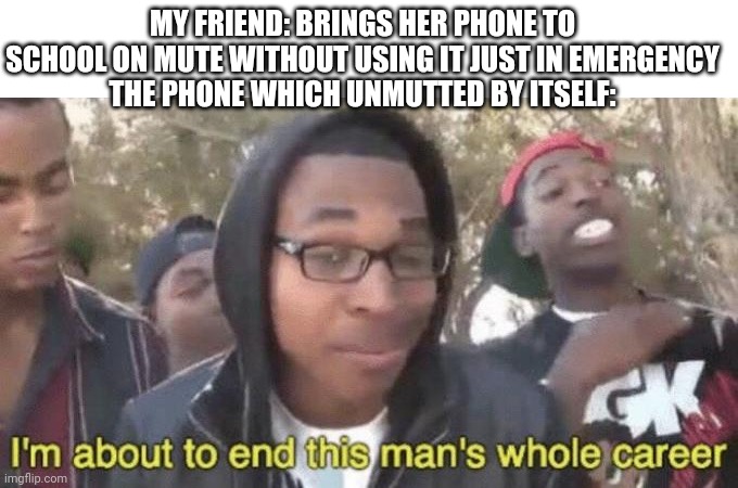 This is the actual story of @ReySucksTheOriginalTrilogyIsDaBest... U see, in my country it's forbidden to have phones at school. | MY FRIEND: BRINGS HER PHONE TO SCHOOL ON MUTE WITHOUT USING IT JUST IN EMERGENCY
THE PHONE WHICH UNMUTTED BY ITSELF: | image tagged in i m about to end this man s whole career,memes,phone,oof,teacher | made w/ Imgflip meme maker