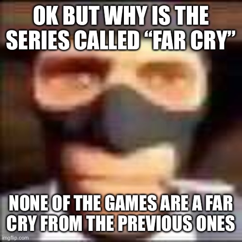 They’re all pretty similar | OK BUT WHY IS THE SERIES CALLED “FAR CRY”; NONE OF THE GAMES ARE A FAR
CRY FROM THE PREVIOUS ONES | image tagged in spi | made w/ Imgflip meme maker