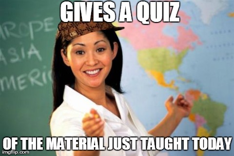 Yeah cause that will help... | GIVES A QUIZ OF THE MATERIAL JUST TAUGHT TODAY | image tagged in memes,unhelpful high school teacher,scumbag | made w/ Imgflip meme maker