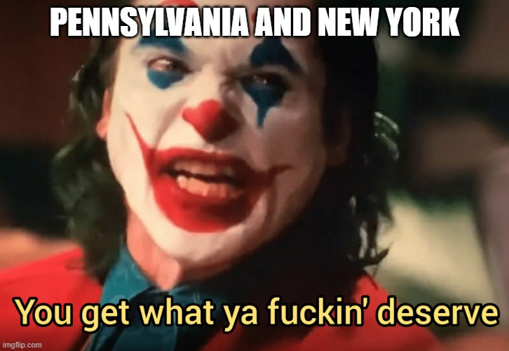 Pennsylvania and New York kiss them goodbye. Shapiro Fetterman, Hochul,James and schumer have won. | PENNSYLVANIA AND NEW YORK | image tagged in you get what ya f ing deserve joker,pennsylvania,new york,democrats | made w/ Imgflip meme maker