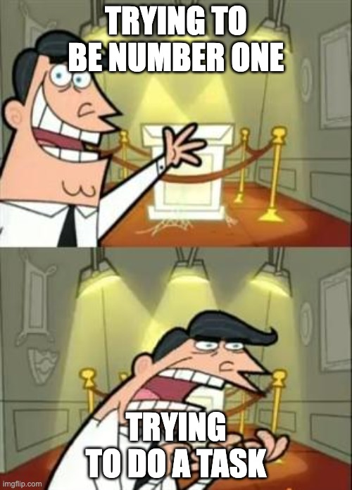 This Is Where I'd Put My Trophy If I Had One | TRYING TO BE NUMBER ONE; TRYING TO DO A TASK | image tagged in memes,this is where i'd put my trophy if i had one | made w/ Imgflip meme maker