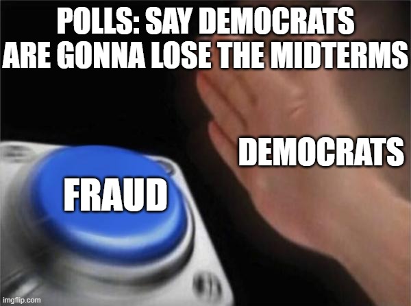 Blank Nut Button | POLLS: SAY DEMOCRATS ARE GONNA LOSE THE MIDTERMS; DEMOCRATS; FRAUD | image tagged in memes,blank nut button | made w/ Imgflip meme maker