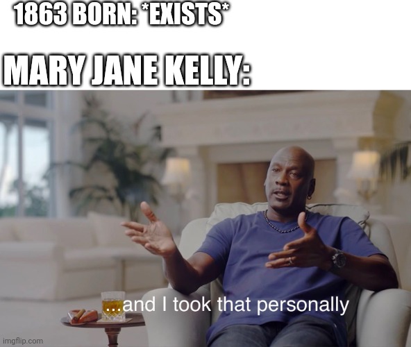 Mary Jane Kelly talking about born | 1863 BORN: *EXISTS*; MARY JANE KELLY: | image tagged in and i took that personally,memes | made w/ Imgflip meme maker