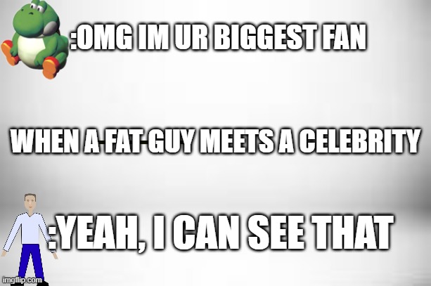 white white white | :OMG IM UR BIGGEST FAN; WHEN A FAT GUY MEETS A CELEBRITY; :YEAH, I CAN SEE THAT | image tagged in white white white | made w/ Imgflip meme maker