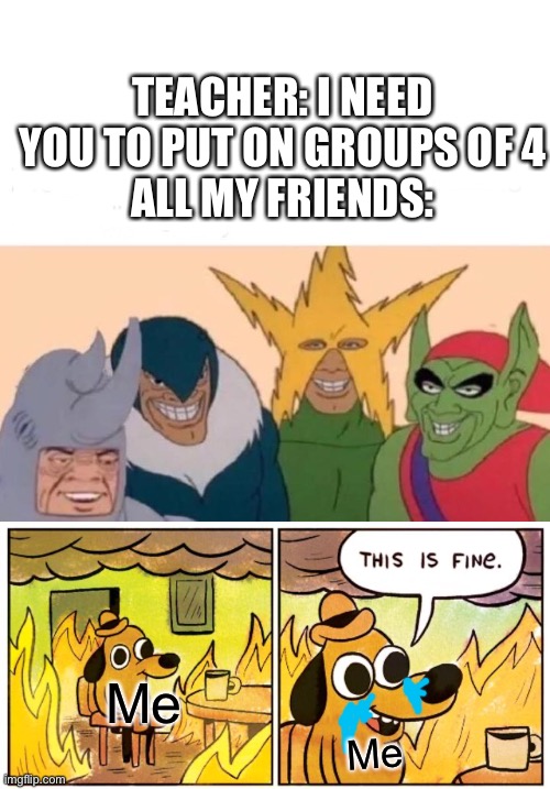TEACHER: I NEED YOU TO PUT ON GROUPS OF 4
ALL MY FRIENDS:; Me; Me | image tagged in memes,me and the boys,this is fine,funny,friends | made w/ Imgflip meme maker