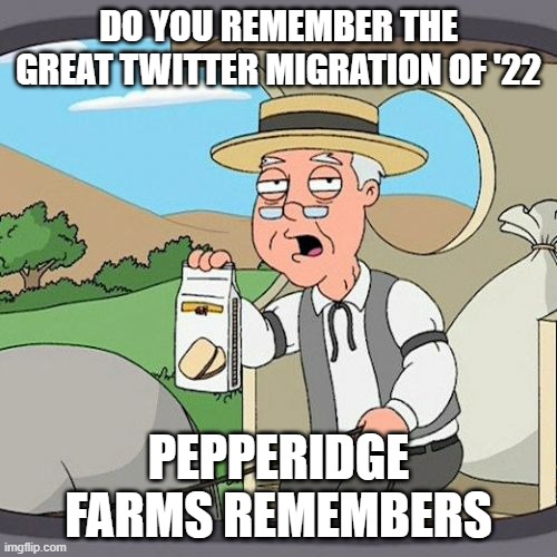 The Twitter Migration of '22 | DO YOU REMEMBER THE GREAT TWITTER MIGRATION OF '22; PEPPERIDGE FARMS REMEMBERS | image tagged in memes,pepperidge farm remembers | made w/ Imgflip meme maker