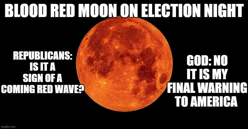 Blood red moon on Election night | BLOOD RED MOON ON ELECTION NIGHT; REPUBLICANS: IS IT A SIGN OF A COMING RED WAVE? GOD: NO IT IS MY FINAL WARNING TO AMERICA | made w/ Imgflip meme maker