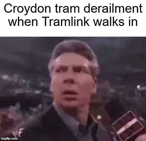 What's an accident, according to a tram in London was 6 years ago? | Croydon tram derailment when Tramlink walks in | image tagged in x when x walks in,memes | made w/ Imgflip meme maker