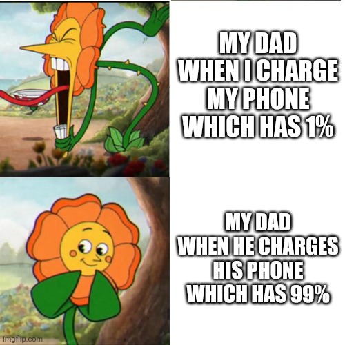 Relatable? | MY DAD WHEN I CHARGE MY PHONE WHICH HAS 1%; MY DAD WHEN HE CHARGES HIS PHONE WHICH HAS 99% | image tagged in cuphead flower | made w/ Imgflip meme maker