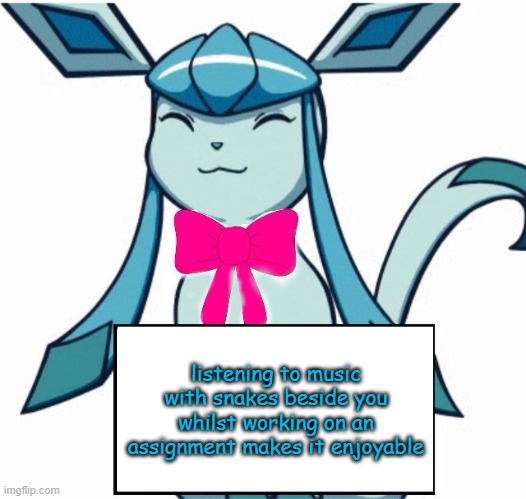 Glaceon says | listening to music with snakes beside you whilst working on an assignment makes it enjoyable | image tagged in glaceon says | made w/ Imgflip meme maker