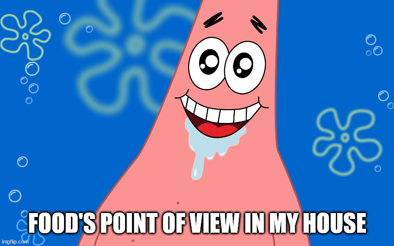 Patrick Drooling Spongebob | FOOD'S POINT OF VIEW IN MY HOUSE | image tagged in patrick drooling spongebob | made w/ Imgflip meme maker