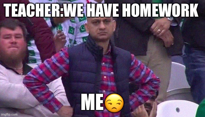 Angry Pakistani Fan | TEACHER:WE HAVE HOMEWORK; ME😒 | image tagged in angry pakistani fan | made w/ Imgflip meme maker
