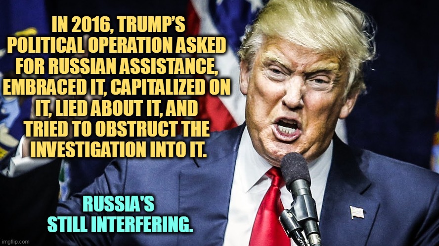 Trump Angry Ugly Awful | IN 2016, TRUMP’S POLITICAL OPERATION ASKED 
FOR RUSSIAN ASSISTANCE, 
EMBRACED IT, CAPITALIZED ON 
IT, LIED ABOUT IT, AND 
TRIED TO OBSTRUCT THE 
INVESTIGATION INTO IT. RUSSIA'S 
STILL INTERFERING. | image tagged in trump angry ugly awful,russia,help,liar,capitalize,obstruction of justice | made w/ Imgflip meme maker