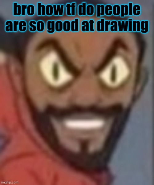 goofy ass | bro how tf do people are so good at drawing | image tagged in goofy ass | made w/ Imgflip meme maker