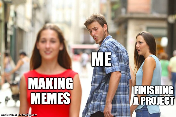 Distracted Boyfriend Meme | ME; MAKING MEMES; FINISHING A PROJECT | image tagged in memes,distracted boyfriend | made w/ Imgflip meme maker