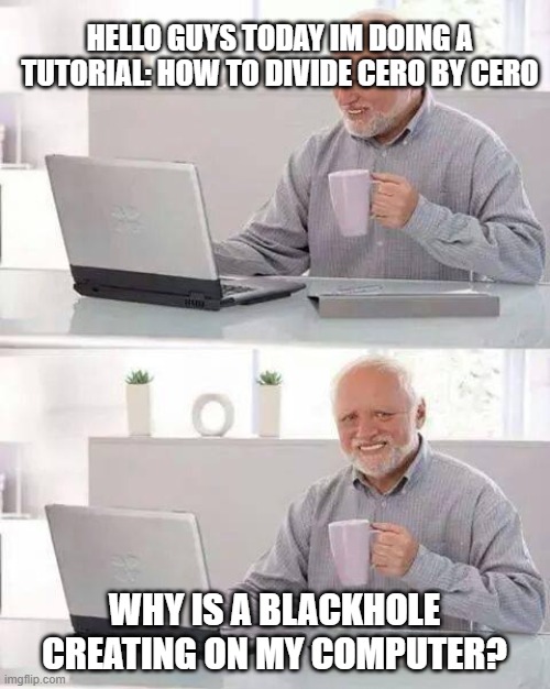 Hide the Pain Harold | HELLO GUYS TODAY IM DOING A TUTORIAL: HOW TO DIVIDE CERO BY CERO; WHY IS A BLACKHOLE CREATING ON MY COMPUTER? | image tagged in memes,hide the pain harold | made w/ Imgflip meme maker