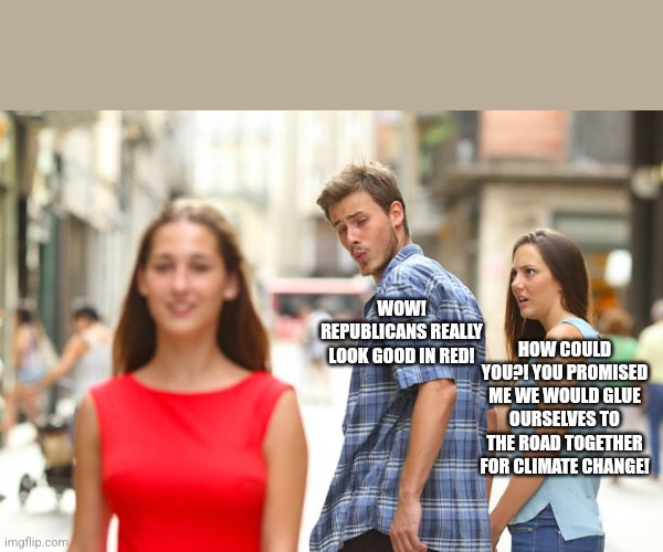 Distracted Boyfriend Meme | WOW! REPUBLICANS REALLY LOOK GOOD IN RED! HOW COULD YOU?! YOU PROMISED ME WE WOULD GLUE OURSELVES TO THE ROAD TOGETHER FOR CLIMATE CHANGE! | image tagged in memes,distracted boyfriend | made w/ Imgflip meme maker